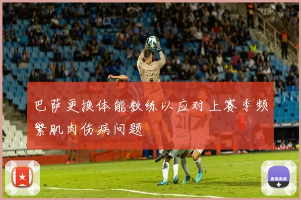 巴萨更换体能教练以应对上赛季频繁肌肉伤病问题