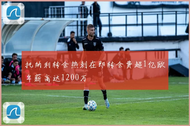 托纳利转会热刺在即转会费超1亿欧年薪高达1200万
