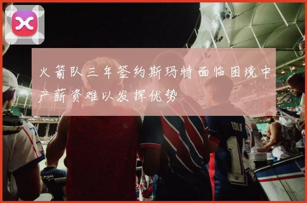 火箭队三年签约斯玛特面临困境中产薪资难以发挥优势