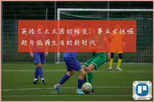 英格兰太太团的转变：事业女性崛起与低调生活的新时代
